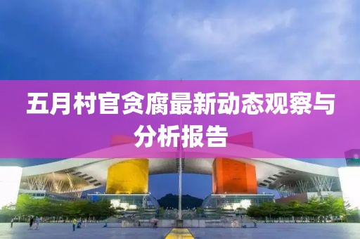 五月村官贪腐最新动态观察与分析报告
