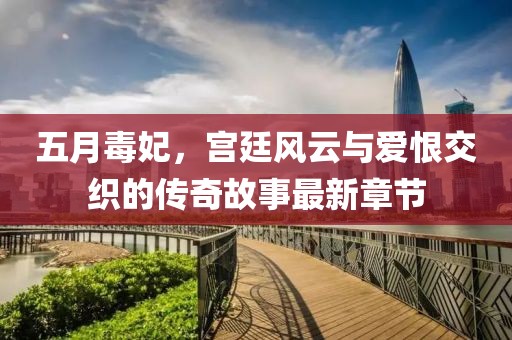 五月毒妃，宫廷风云与爱恨交织的传奇故事最新章节