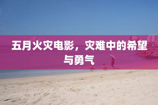 五月火灾电影，灾难中的希望与勇气