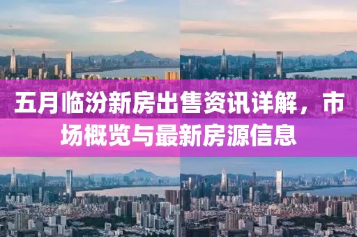 五月临汾新房出售资讯详解，市场概览与最新房源信息