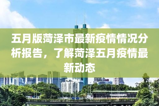 五月版菏泽市最新疫情情况分析报告，了解菏泽五月疫情最新动态