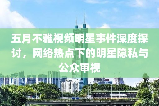 五月不雅视频明星事件深度探讨，网络热点下的明星隐私与公众审视