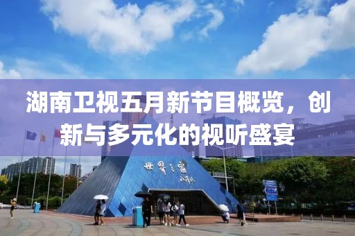 湖南卫视五月新节目概览，创新与多元化的视听盛宴