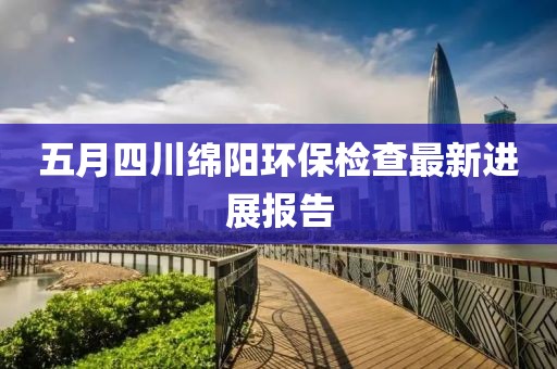 五月四川绵阳环保检查最新进展报告