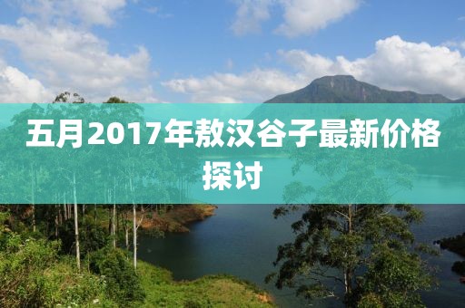 五月2017年敖汉谷子最新价格探讨