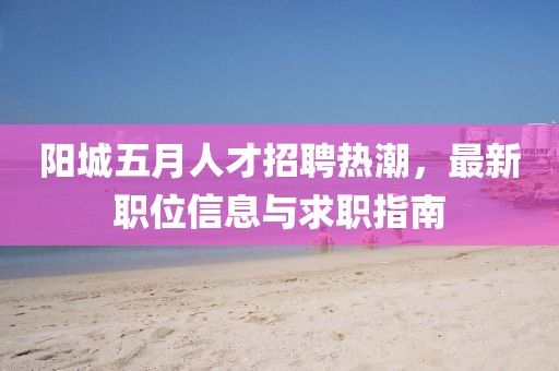 阳城五月人才招聘热潮，最新职位信息与求职指南