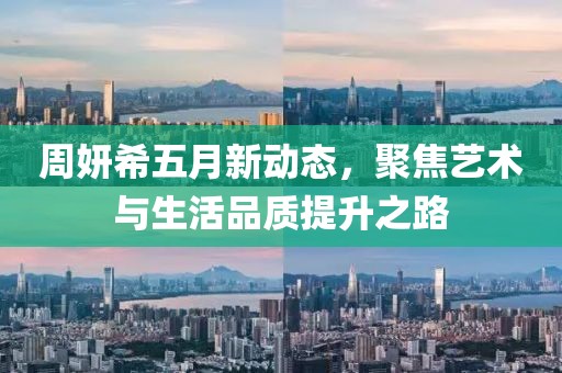 周妍希五月新动态，聚焦艺术与生活品质提升之路
