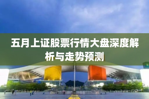 五月上证股票行情大盘深度解析与走势预测
