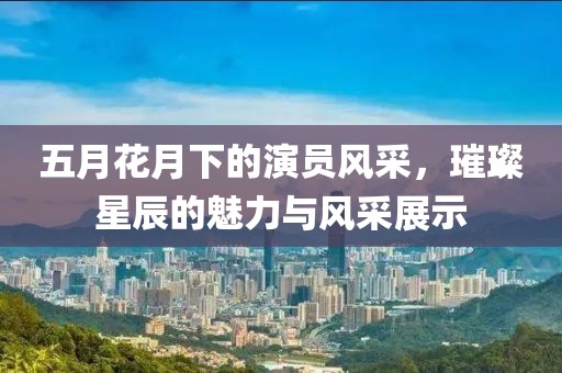 五月花月下的演员风采，璀璨星辰的魅力与风采展示