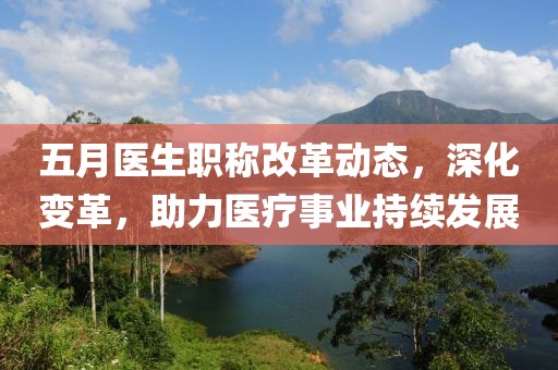 五月医生职称改革动态，深化变革，助力医疗事业持续发展