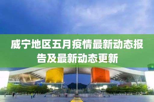 威宁地区五月疫情最新动态报告及最新动态更新