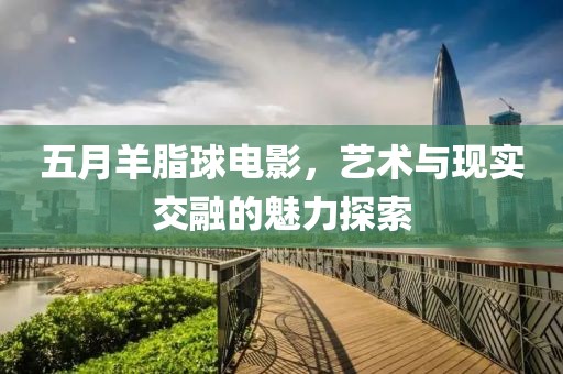五月羊脂球电影，艺术与现实交融的魅力探索
