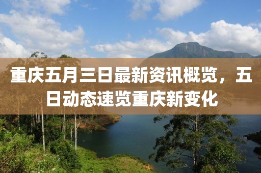 重庆五月三日最新资讯概览，五日动态速览重庆新变化