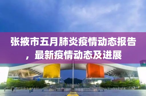 张掖市五月肺炎疫情动态报告，最新疫情动态及进展