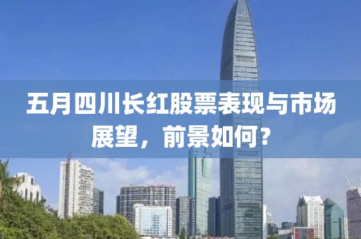 五月四川长红股票表现与市场展望，前景如何？