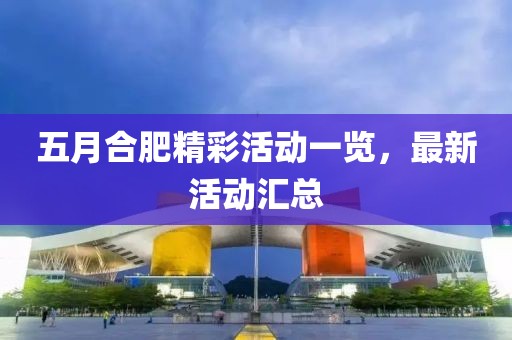 五月合肥精彩活动一览，最新活动汇总