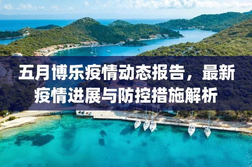 五月博乐疫情动态报告，最新疫情进展与防控措施解析