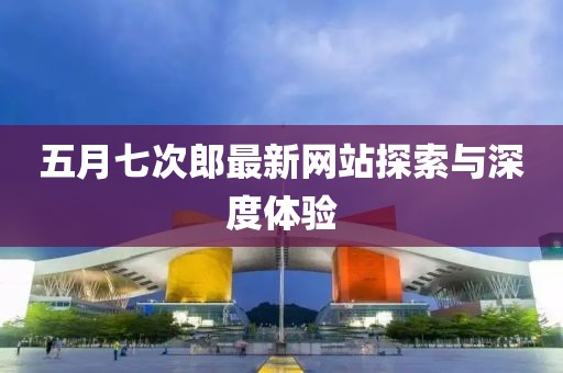 五月七次郎最新网站探索与深度体验