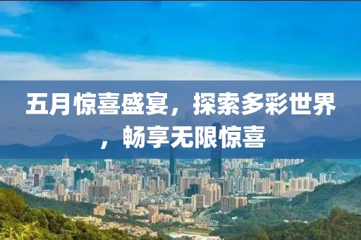 五月惊喜盛宴，探索多彩世界，畅享无限惊喜