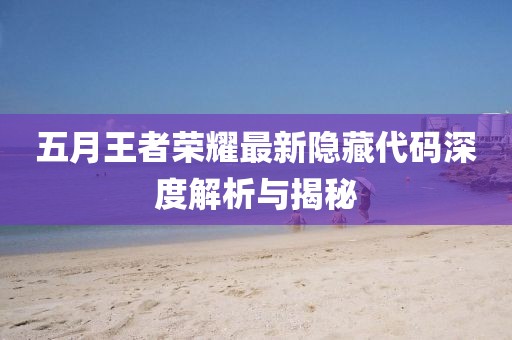 五月王者荣耀最新隐藏代码深度解析与揭秘