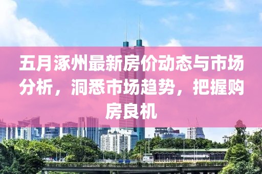 五月涿州最新房价动态与市场分析，洞悉市场趋势，把握购房良机