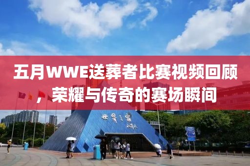 五月WWE送葬者比赛视频回顾，荣耀与传奇的赛场瞬间