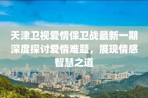 天津卫视爱情保卫战最新一期深度探讨爱情难题，展现情感智慧之道