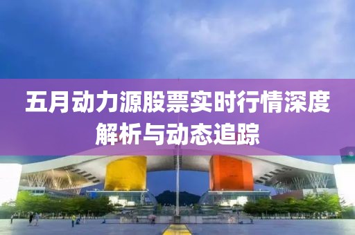 五月动力源股票实时行情深度解析与动态追踪