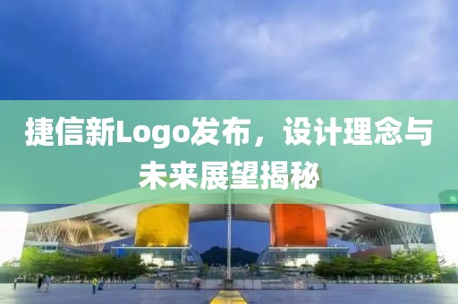 捷信新Logo发布，设计理念与未来展望揭秘