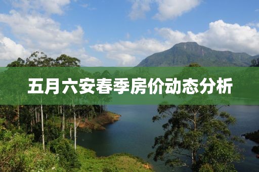 五月六安春季房价动态分析