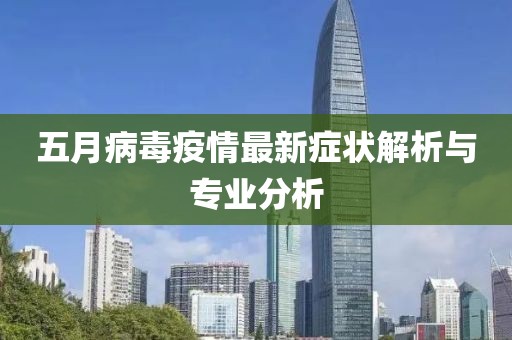 五月病毒疫情最新症状解析与专业分析