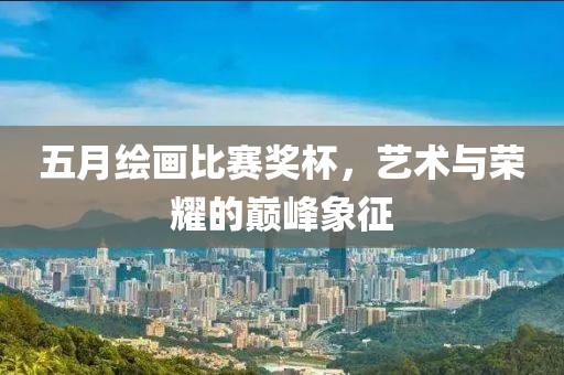 五月绘画比赛奖杯，艺术与荣耀的巅峰象征