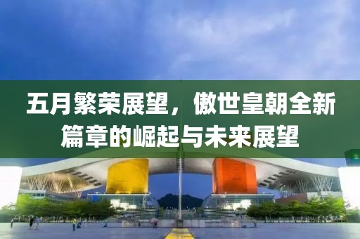 五月繁荣展望，傲世皇朝全新篇章的崛起与未来展望