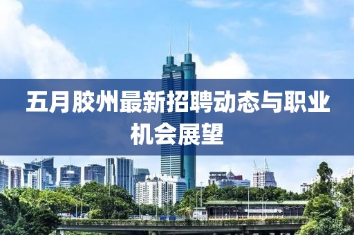 五月胶州最新招聘动态与职业机会展望