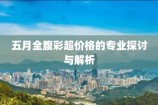 五月全腹彩超价格的专业探讨与解析