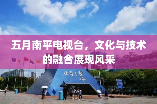 五月南平电视台，文化与技术的融合展现风采