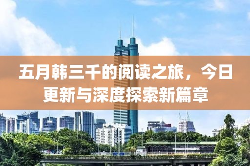 五月韩三千的阅读之旅，今日更新与深度探索新篇章