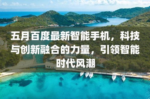 五月百度最新智能手机，科技与创新融合的力量，引领智能时代风潮