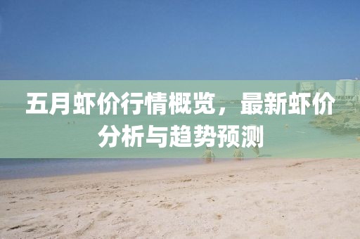 五月虾价行情概览，最新虾价分析与趋势预测