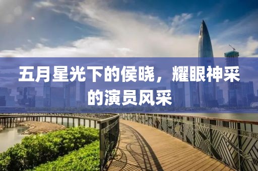五月星光下的侯晓，耀眼神采的演员风采