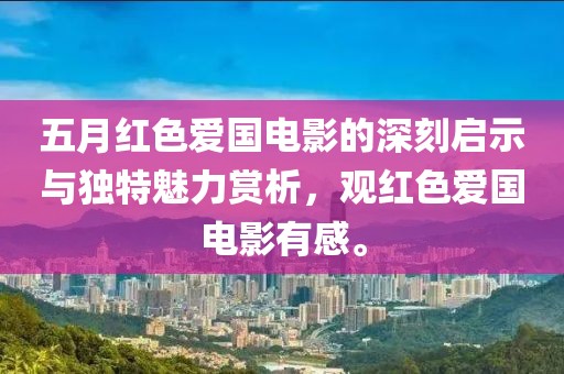 五月红色爱国电影的深刻启示与独特魅力赏析，观红色爱国电影有感。