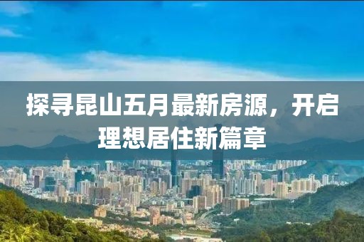 探寻昆山五月最新房源，开启理想居住新篇章