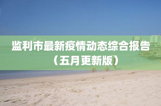 监利市最新疫情动态综合报告（五月更新版）