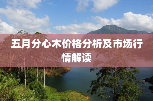 五月分心木价格分析及市场行情解读