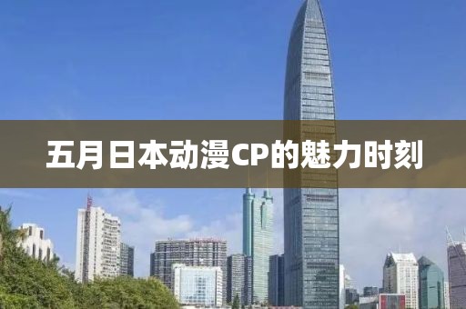 五月日本动漫CP的魅力时刻