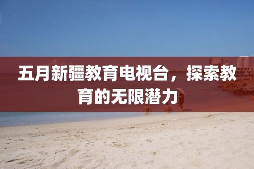 五月新疆教育电视台，探索教育的无限潜力