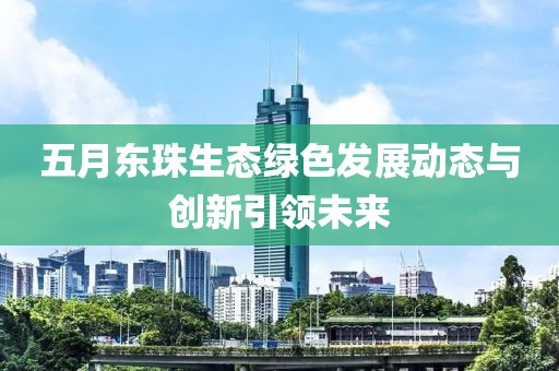 五月东珠生态绿色发展动态与创新引领未来