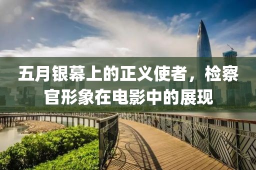 五月银幕上的正义使者，检察官形象在电影中的展现
