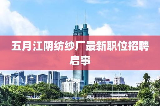 五月江阴纺纱厂最新职位招聘启事