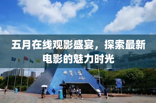 五月在线观影盛宴，探索最新电影的魅力时光
